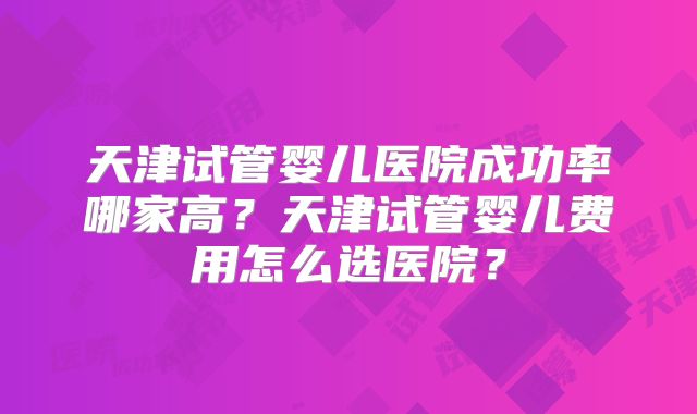 天津试管婴儿医院成功率哪家高？天津试管婴儿费用怎么选医院？
