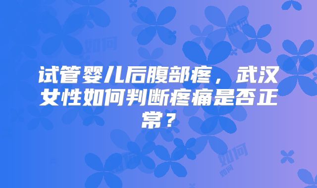 试管婴儿后腹部疼,武汉女性如何判断疼痛是否正常?