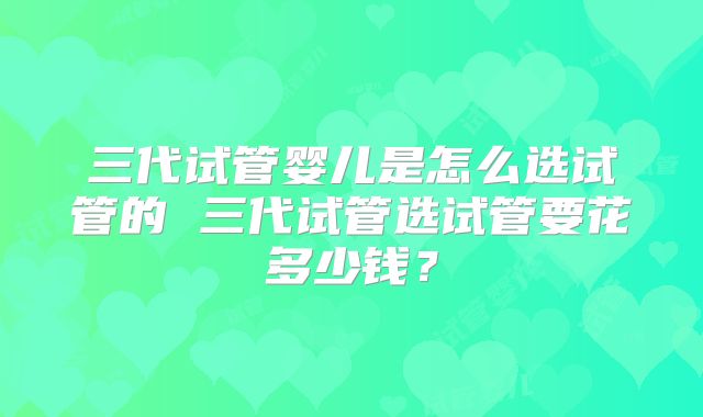 三代试管婴儿是怎么选试管的 三代试管选试管要花多少钱?