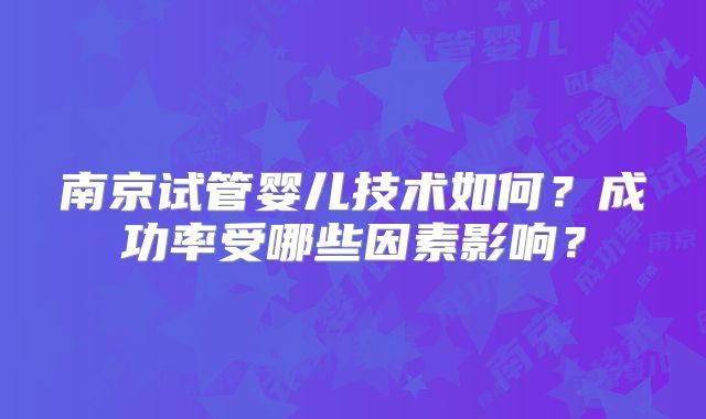 南京试管婴儿技术如何？成功率受哪些因素影响？