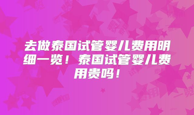 去做泰国试管婴儿费用明细一览!泰国试管婴儿费用贵吗!