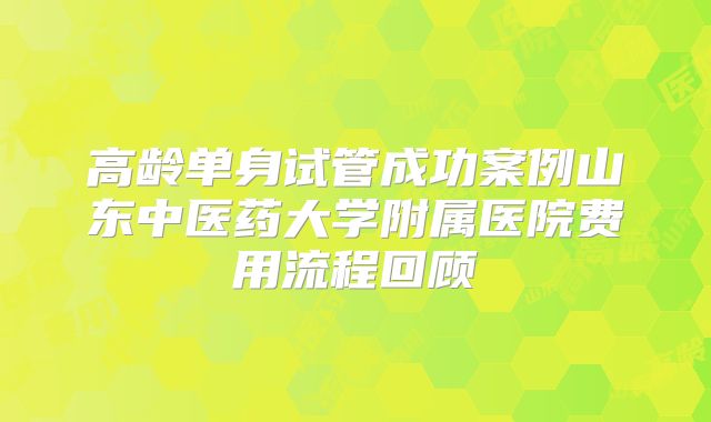 高龄单身试管成功案例山东中医药大学附属医院费用流程回顾