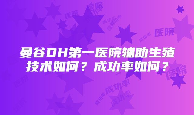 曼谷DH第一医院辅助生殖技术如何？成功率如何？