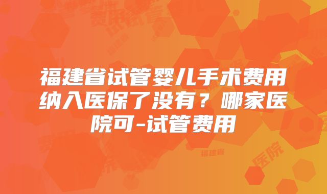 福建省试管婴儿手术费用纳入医保了没有？哪家医院可-试管费用