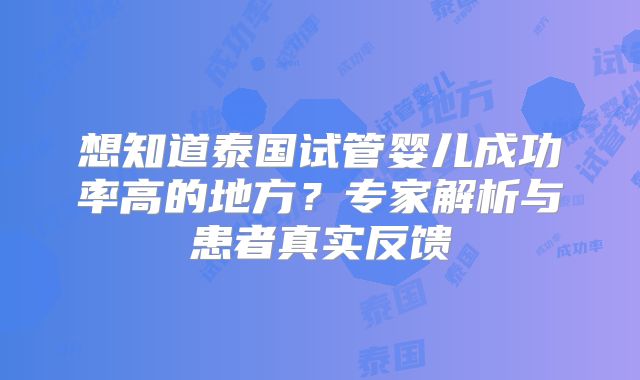 想知道泰国试管婴儿成功率高的地方？专家解析与患者真实反馈