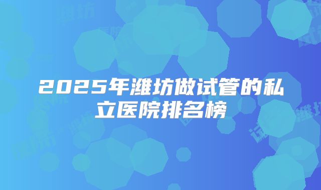 2025年潍坊做试管的私立医院排名榜