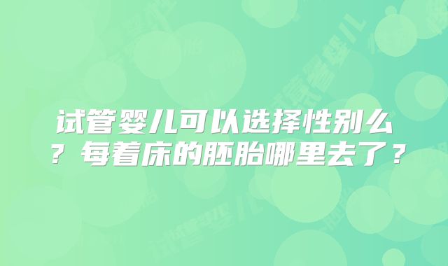 试管婴儿可以选择性别么？每着床的胚胎哪里去了？