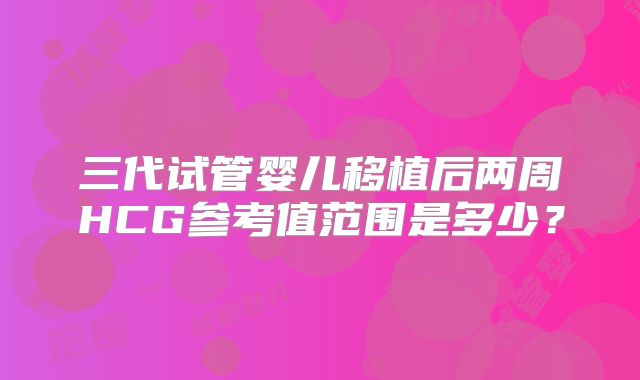 三代试管婴儿移植后两周HCG参考值范围是多少?