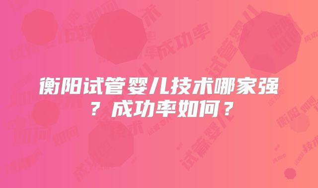 衡阳试管婴儿技术哪家强？成功率如何？