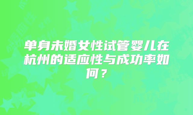 单身未婚女性试管婴儿在杭州的适应性与成功率如何?