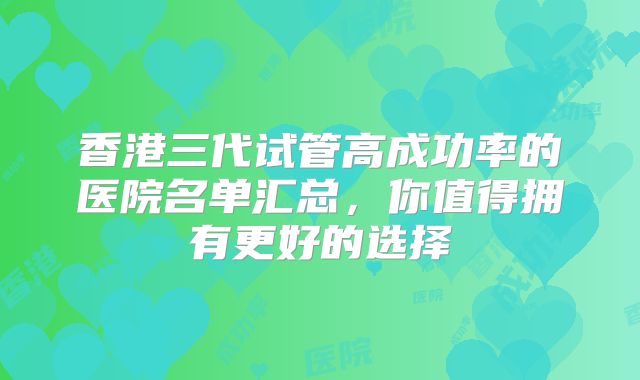 香港三代试管高成功率的医院名单汇总,你值得拥有更好的选择