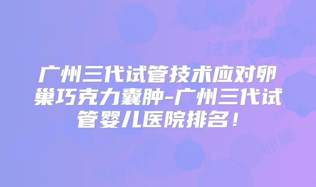 广州三代试管技术应对卵巢巧克力囊肿-广州三代试管婴儿医院排名!