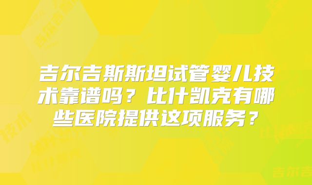吉尔吉斯斯坦试管婴儿技术靠谱吗？比什凯克有哪些医院提供这项服务？