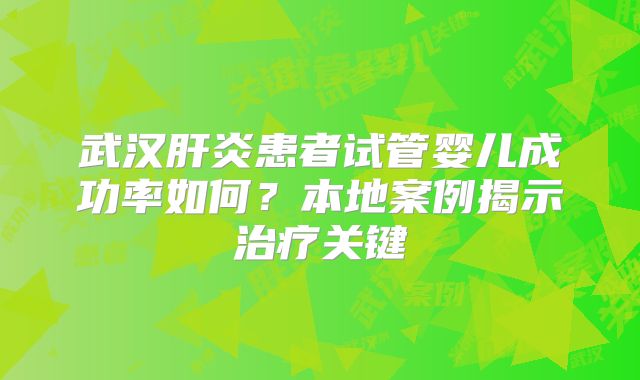 武汉肝炎患者试管婴儿成功率如何?本地案例揭示治疗关键