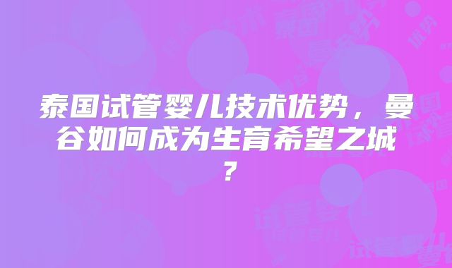 泰国试管婴儿技术优势,曼谷如何成为生育希望之城?
