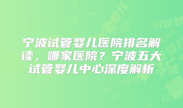 宁波试管婴儿医院排名解读，哪家医院？宁波五大试管婴儿中心深度解析