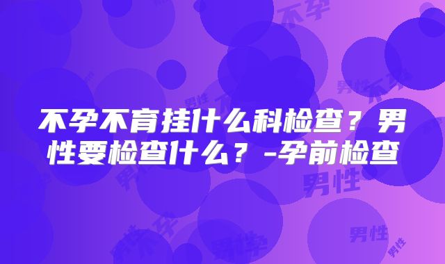 不孕不育挂什么科检查?男性要检查什么?-孕前检查