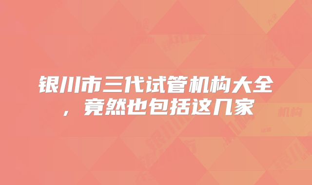 银川市三代试管机构大全，竟然也包括这几家