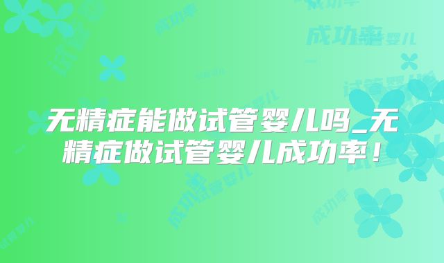 无精症能做试管婴儿吗_无精症做试管婴儿成功率!