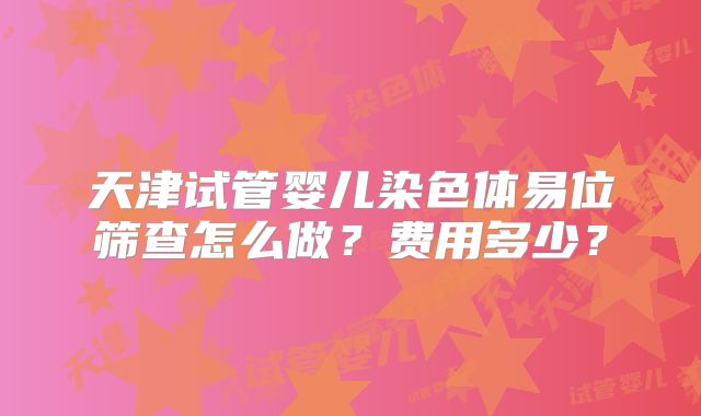 天津试管婴儿染色体易位筛查怎么做?费用多少?