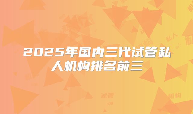2025年国内三代试管私人机构排名前三