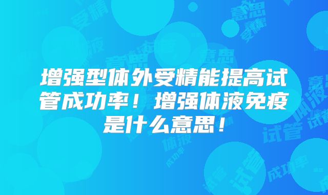 增强型体外受精能提高试管成功率！增强体液免疫是什么意思！