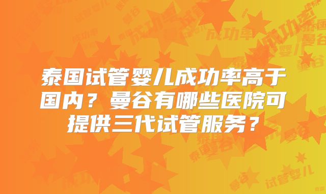 泰国试管婴儿成功率高于国内？曼谷有哪些医院可提供三代试管服务？