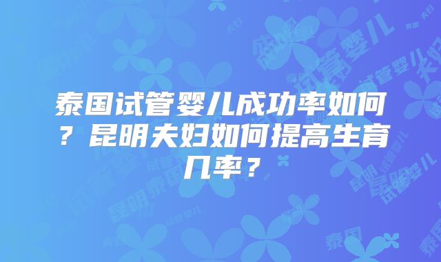 泰国试管婴儿成功率如何?昆明夫妇如何提高生育几率?