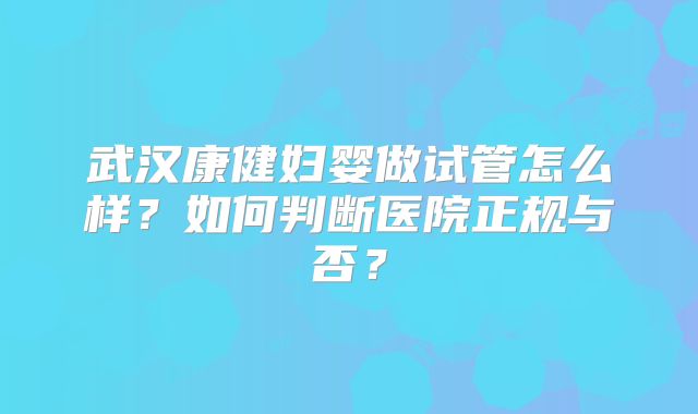 武汉康健妇婴做试管怎么样?如何判断医院正规与否?