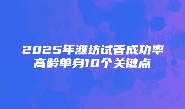 2025年潍坊试管成功率高龄单身10个关键点