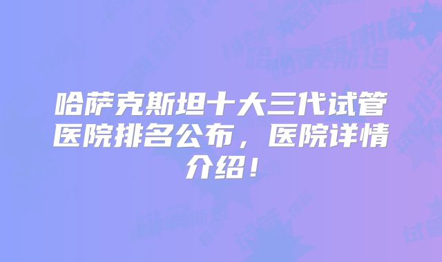 哈萨克斯坦十大三代试管医院排名公布，医院详情介绍！