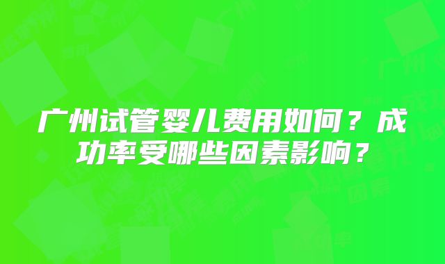 广州试管婴儿费用如何?成功率受哪些因素影响?