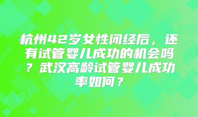 杭州42岁女性闭经后,还有试管婴儿成功的机会吗?武汉高龄试管婴儿成功率如何?
