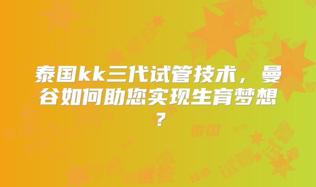 泰国kk三代试管技术，曼谷如何助您实现生育梦想？