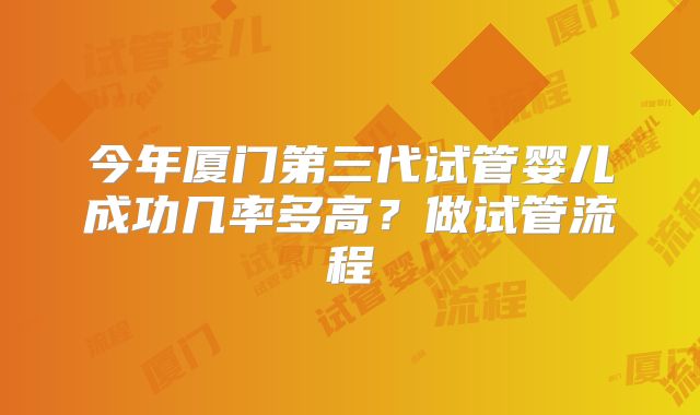 今年厦门第三代试管婴儿成功几率多高？做试管流程