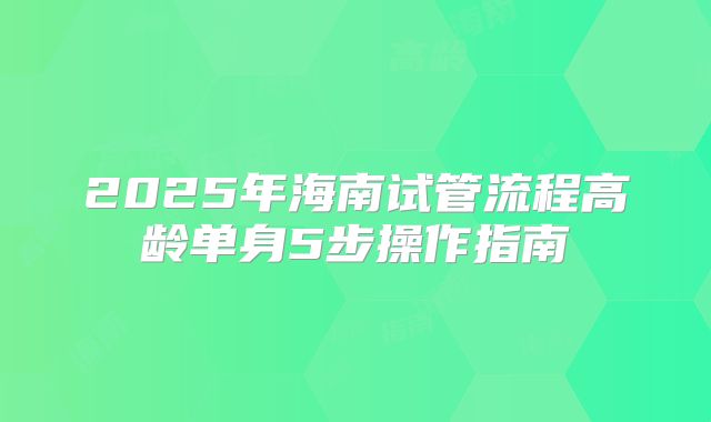 2025年海南试管流程高龄单身5步操作指南