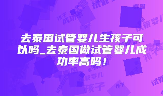 去泰国试管婴儿生孩子可以吗_去泰国做试管婴儿成功率高吗！
