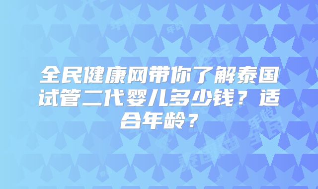 全民健康网带你了解泰国试管二代婴儿多少钱?适合年龄?