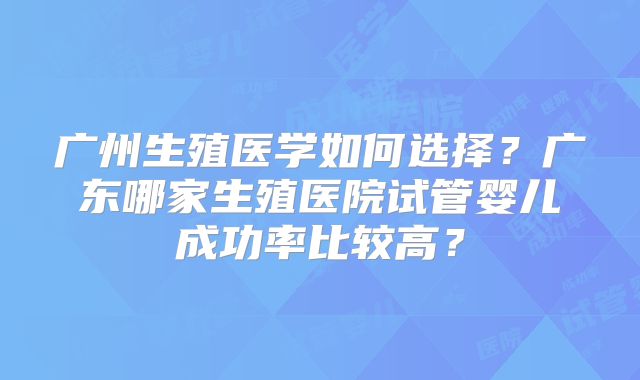 广州生殖医学如何选择？广东哪家生殖医院试管婴儿成功率比较高？