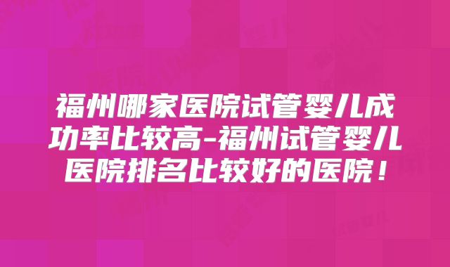 福州哪家医院试管婴儿成功率比较高-福州试管婴儿医院排名比较好的医院!