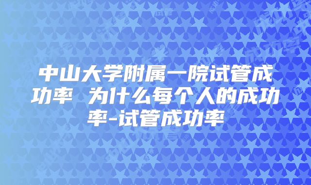 中山大学附属一院试管成功率 为什么每个人的成功率-试管成功率
