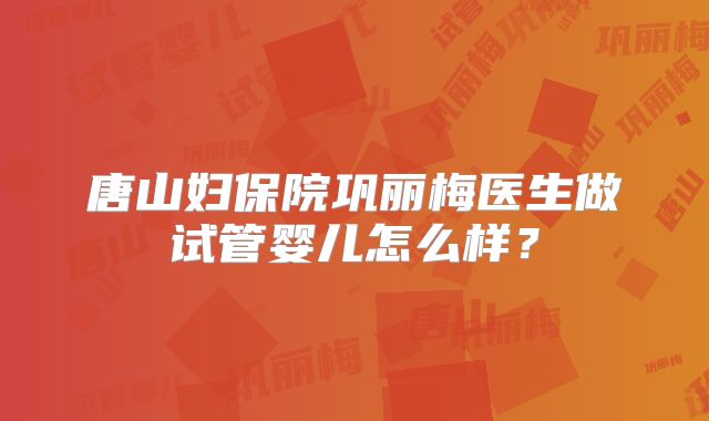 唐山妇保院巩丽梅医生做试管婴儿怎么样？