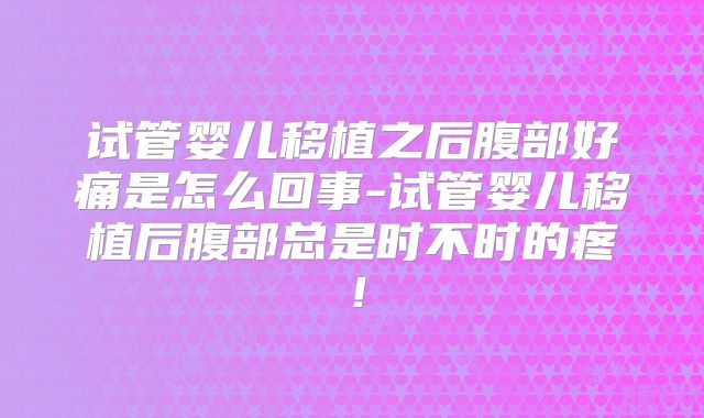 试管婴儿移植之后腹部好痛是怎么回事-试管婴儿移植后腹部总是时不时的疼!