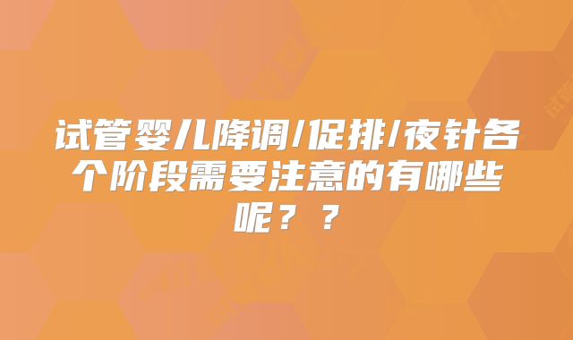试管婴儿降调/促排/夜针各个阶段需要注意的有哪些呢??