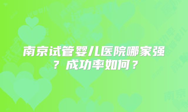 南京试管婴儿医院哪家强?成功率如何?