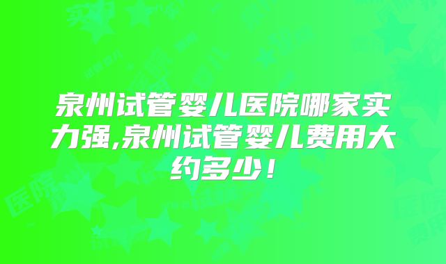 泉州试管婴儿医院哪家实力强,泉州试管婴儿费用大约多少！