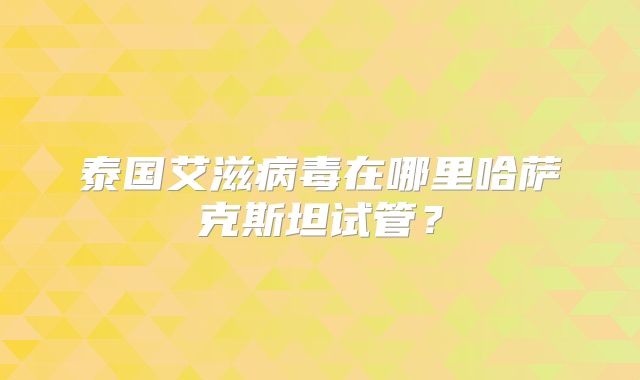 泰国艾滋病毒在哪里哈萨克斯坦试管？