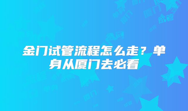 金门试管流程怎么走?单身从厦门去必看