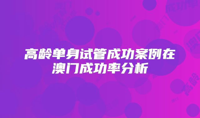 高龄单身试管成功案例在澳门成功率分析