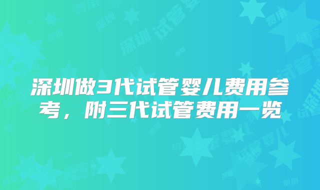 深圳做3代试管婴儿费用参考,附三代试管费用一览